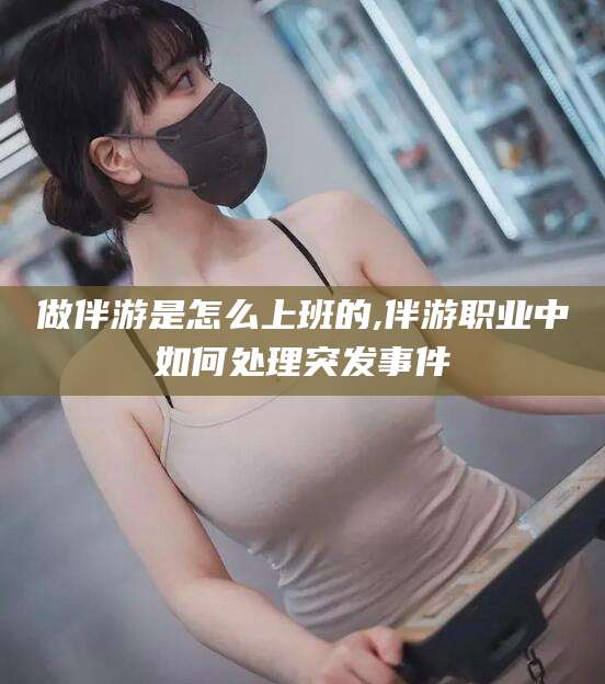 武威做伴游是怎么上班的,伴游职业中如何处理突发事件