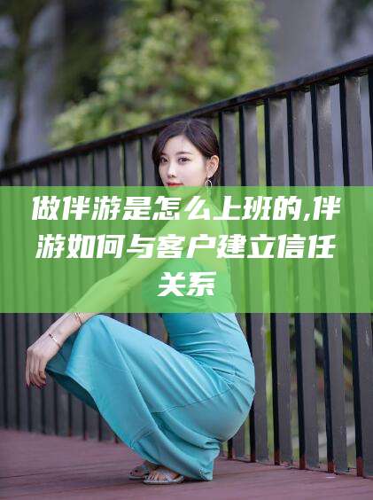 武威做伴游是怎么上班的,伴游如何与客户建立信任关系