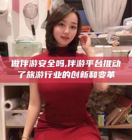 武威做伴游安全吗,伴游平台推动了旅游行业的创新和变革