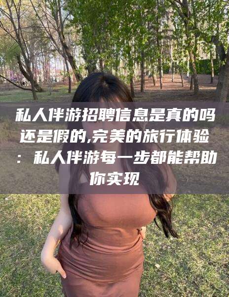 武威私人伴游招聘信息是真的吗还是假的,完美的旅行体验：私人伴游每一步都能帮助你实现