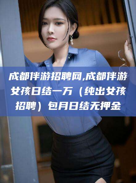 武威成都伴游招聘网,成都伴游女孩日结一万（纯出女孩招聘）包月日结无押金