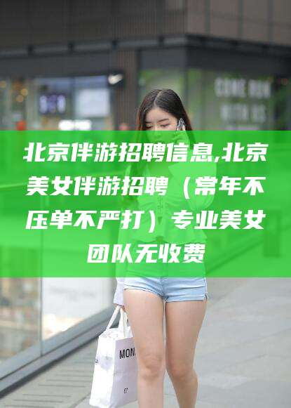 武威北京伴游招聘信息,北京美女伴游招聘（常年不压单不严打）专业美女团队无收费