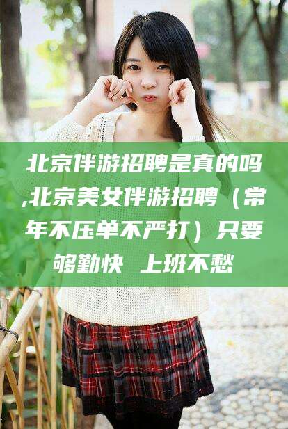 武威北京伴游招聘是真的吗,北京美女伴游招聘（常年不压单不严打）只要够勤快 上班不愁