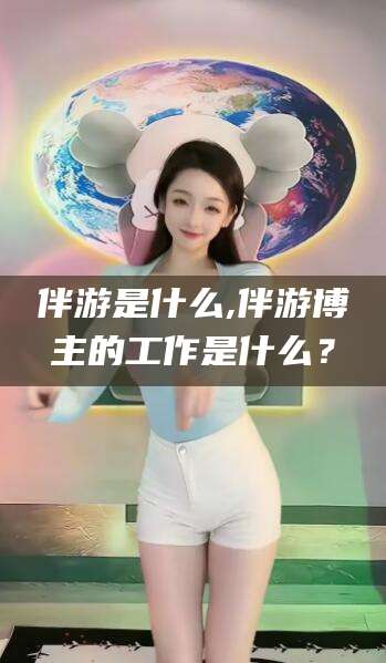 武威伴游是什么,伴游博主的工作是什么？