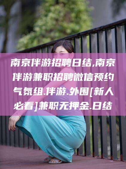 武威南京伴游招聘日结,南京伴游兼职招聘微信预约气氛组.伴游.外围[新人必看]兼职无押金.日结
