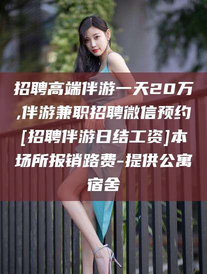 武威招聘高端伴游一天20万,伴游兼职招聘微信预约[招聘伴游日结工资]本场所报销路费-提供公寓宿舍