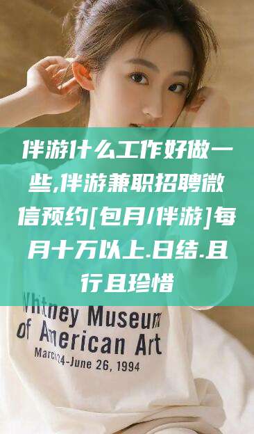 武威伴游什么工作好做一些,伴游兼职招聘微信预约[包月/伴游]每月十万以上.日结.且行且珍惜