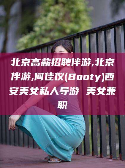 武威北京高薪招聘伴游,北京伴游,何佳仪(Booty)西安美女私人导游 美女兼职