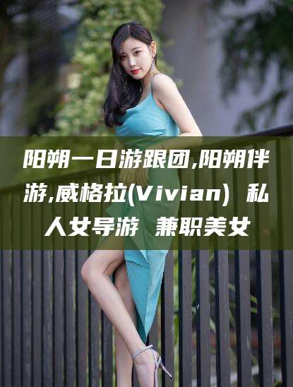 武威阳朔一日游跟团,阳朔伴游,威格拉(Vivian) 私人女导游 兼职美女