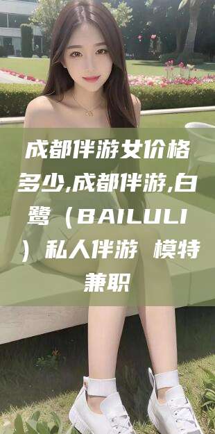 武威成都伴游女价格多少,成都伴游,白鹭（BAILULI）私人伴游 模特兼职