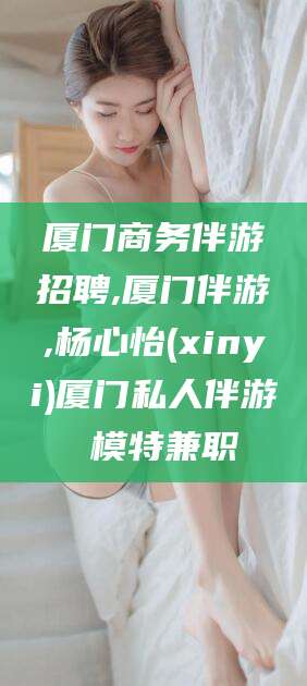 武威厦门商务伴游招聘,厦门伴游,杨心怡(xinyi)厦门私人伴游 模特兼职