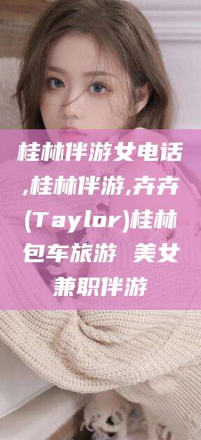 武威桂林伴游女电话,桂林伴游,卉卉(Taylor)桂林包车旅游 美女兼职伴游