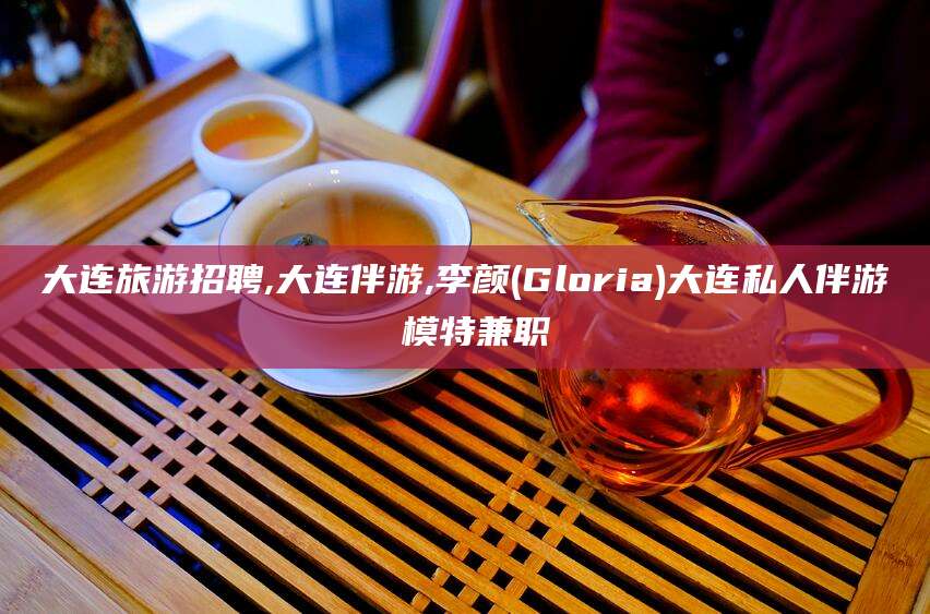 武威大连旅游招聘,大连伴游,李颜(Gloria)大连私人伴游 模特兼职