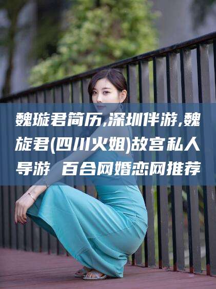 武威魏璇君简历,深圳伴游,魏旋君(四川火姐)故宫私人导游 百合网婚恋网推荐