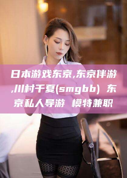 武威日本游戏东京,东京伴游,川村千夏(smgbb) 东京私人导游 模特兼职