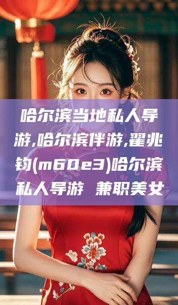 武威哈尔滨当地私人导游,哈尔滨伴游,翟兆钧(m60e3)哈尔滨私人导游 兼职美女