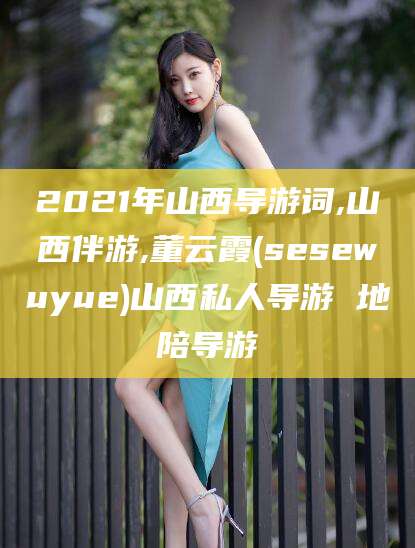 武威2021年山西导游词,山西伴游,董云霞(sesewuyue)山西私人导游 地陪导游