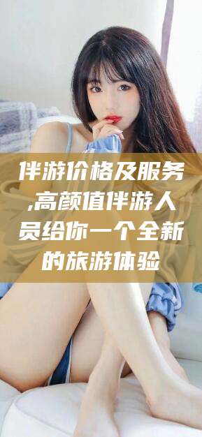 武威伴游价格及服务,高颜值伴游人员给你一个全新的旅游体验