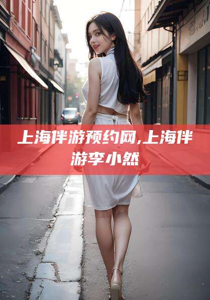 武威上海伴游预约网,上海伴游李小然