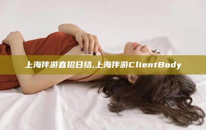 武威上海伴游直招日结,上海伴游ClientBody