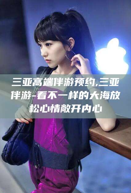 武威三亚高端伴游预约,三亚伴游-看不一样的大海放松心情敞开内心