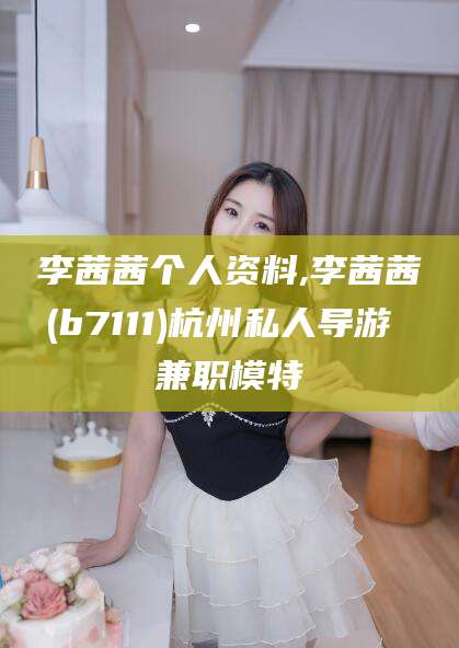 武威李茜茜个人资料,李茜茜(b7111)杭州私人导游 兼职模特