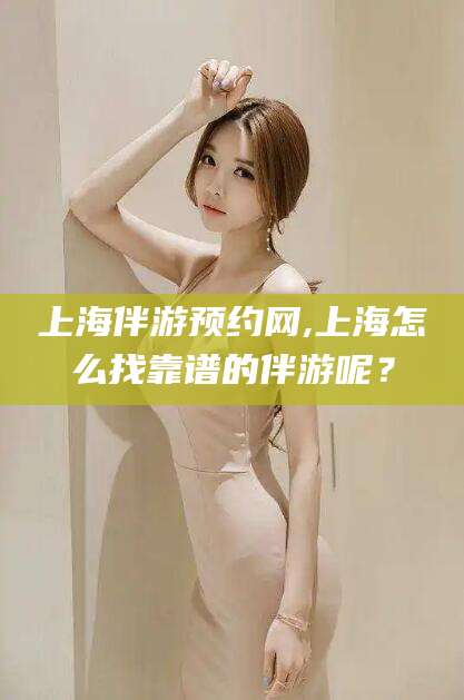 武威上海伴游预约网,上海怎么找靠谱的伴游呢？