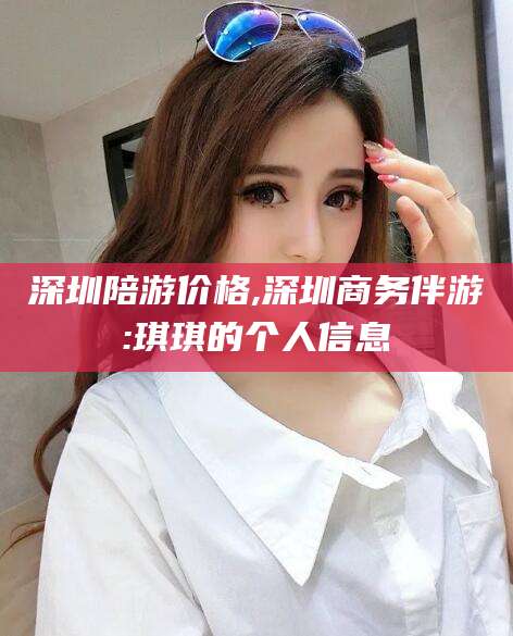 武威深圳陪游价格,深圳商务伴游:琪琪的个人信息