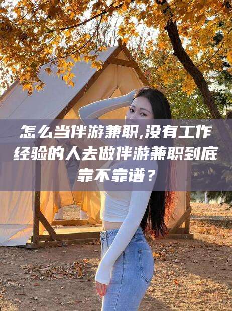 武威怎么当伴游兼职,没有工作经验的人去做伴游兼职到底靠不靠谱？
