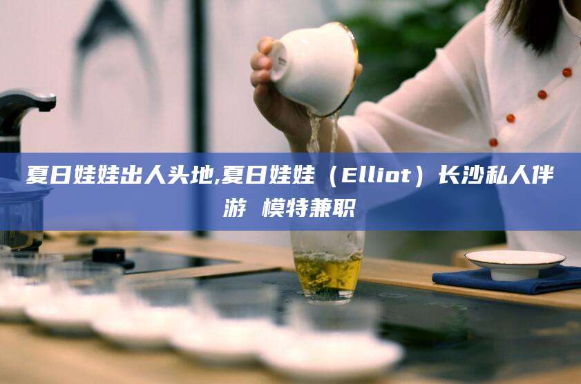 武威夏日娃娃出人头地,夏日娃娃（Elliot）长沙私人伴游 模特兼职