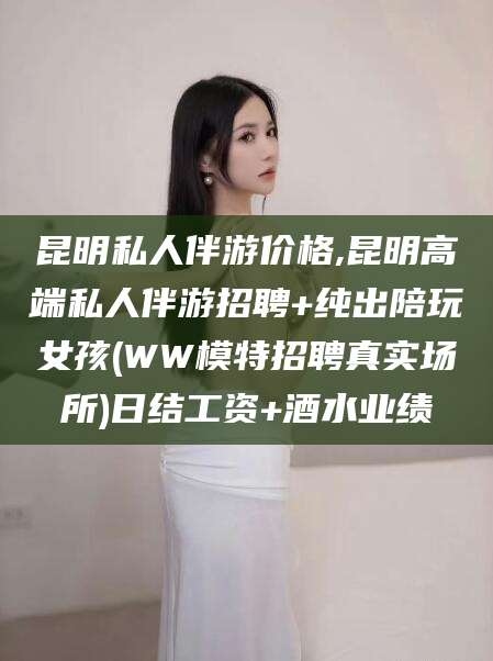 武威昆明私人伴游价格,昆明高端私人伴游招聘+纯出陪玩女孩(WW模特招聘真实场所)日结工资+酒水业绩