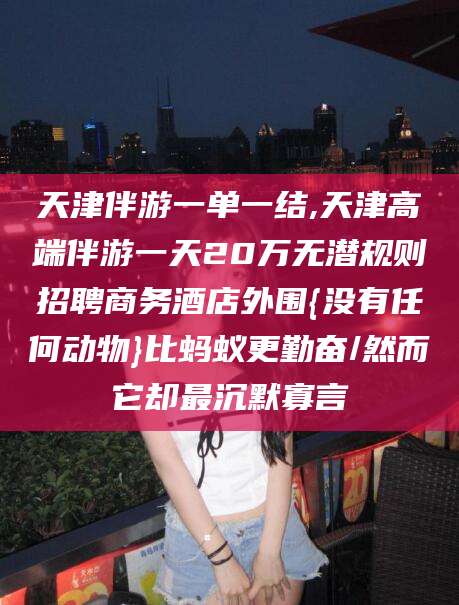 武威天津伴游一单一结,天津高端伴游一天20万无潜规则招聘商务酒店外围{没有任何动物}比蚂蚁更勤奋/然而它却最沉默寡言