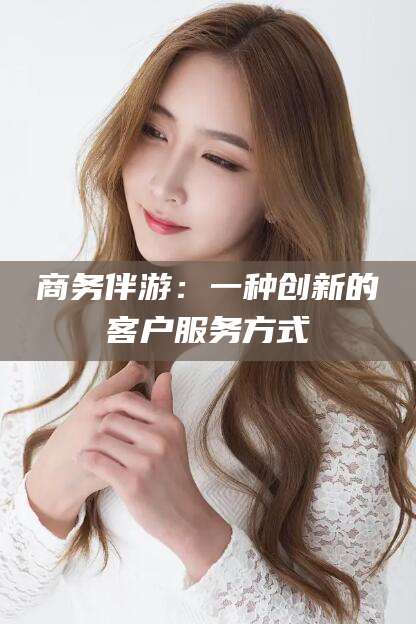 武威商务伴游：一种创新的客户服务方式