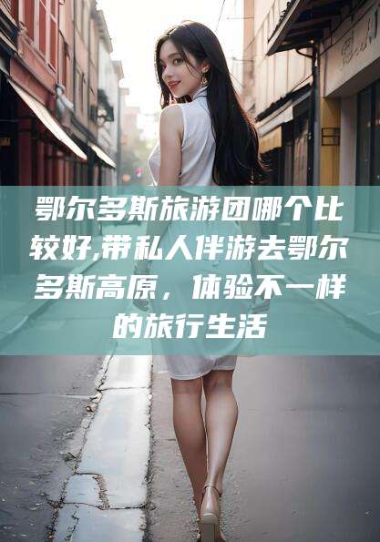 武威鄂尔多斯旅游团哪个比较好,带私人伴游去鄂尔多斯高原，体验不一样的旅行生活