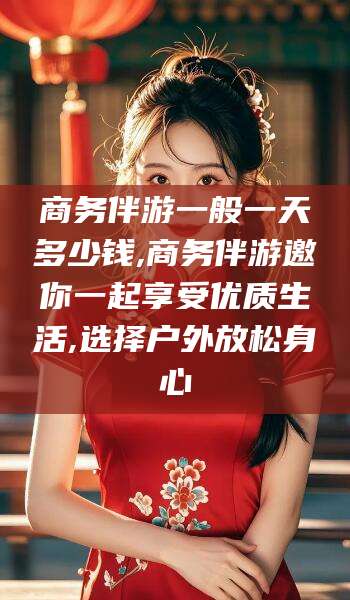 武威商务伴游一般一天多少钱,商务伴游邀你一起享受优质生活,选择户外放松身心