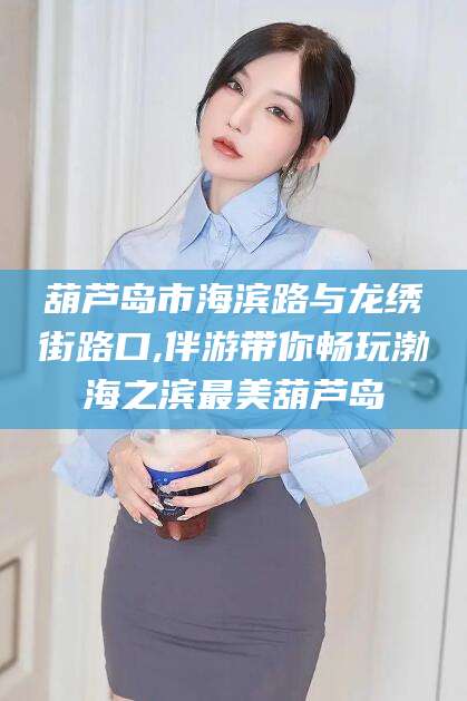 武威葫芦岛市海滨路与龙绣街路口,伴游带你畅玩渤海之滨最美葫芦岛