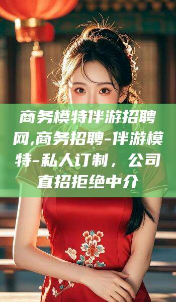 武威商务模特伴游招聘网,商务招聘-伴游模特-私人订制，公司直招拒绝中介