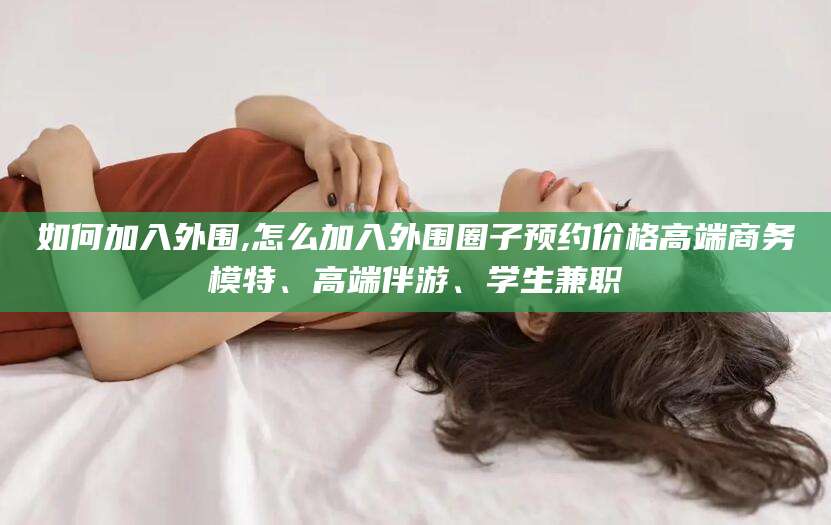武威如何加入外围,怎么加入外围圈子预约价格高端商务模特、高端伴游、学生兼职