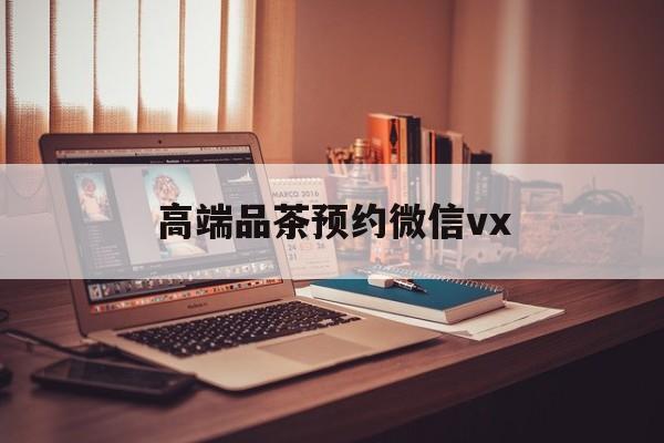 武威关于高端品茶预约微信vx的信息