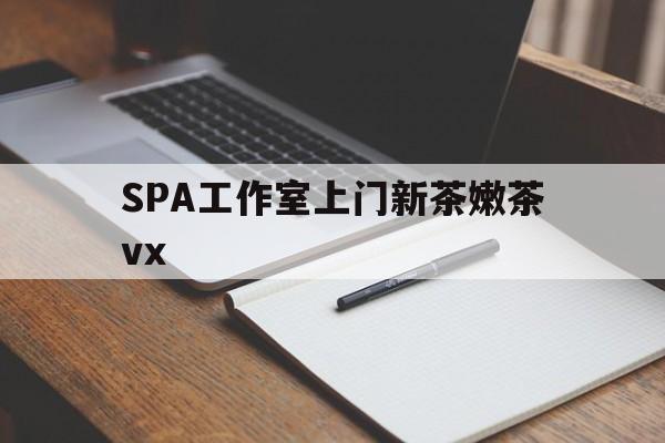 武威广州哪里可以找约茶新茶的品茶地最新资讯（谁能告诉我哪里有武威SPA工作室上门新茶嫩茶vx？）