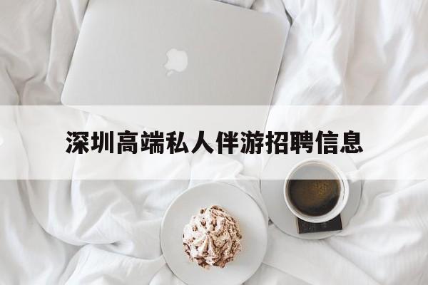 武威深圳高端私人伴游招聘信息的简单介绍